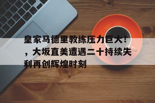 ayx games-包含皇家马德里教练压力巨大！，大坂直美遭遇二十持续失利再创辉煌时刻的词条-ayx games